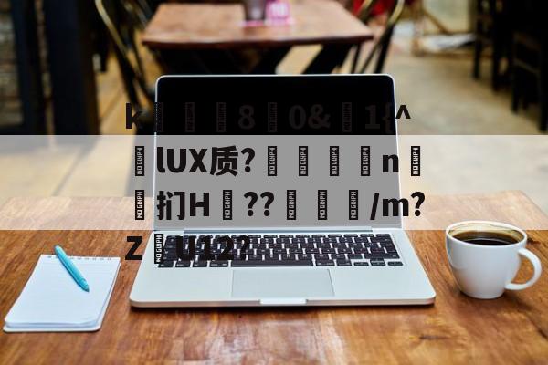 九游官网-k庂€80&amp;聕1{^lUX质?搤嚂軹n鈤斞扪H??魐馾/m?Z愢U12?的简单介绍